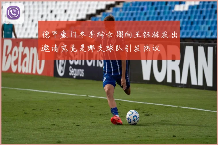 德甲豪门冬季转会期向王钰栋发出邀请究竟是哪支球队引发热议