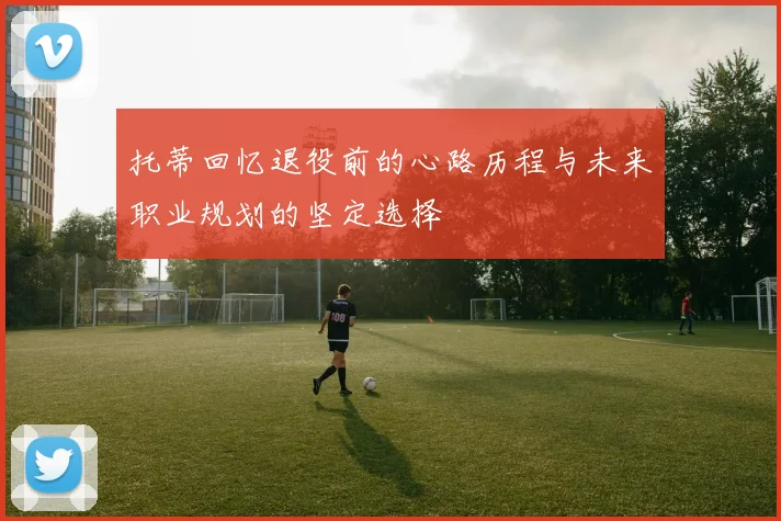 托蒂回忆退役前的心路历程与未来职业规划的坚定选择