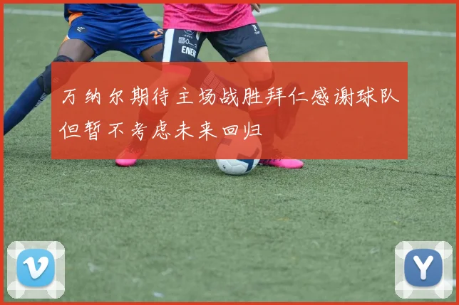 万纳尔期待主场战胜拜仁感谢球队但暂不考虑未来回归