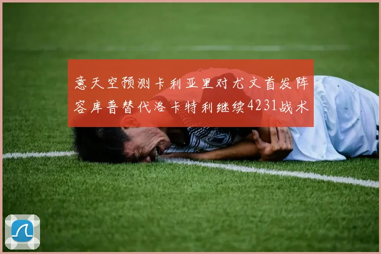 意天空预测卡利亚里对尤文首发阵容库普替代洛卡特利继续4231战术