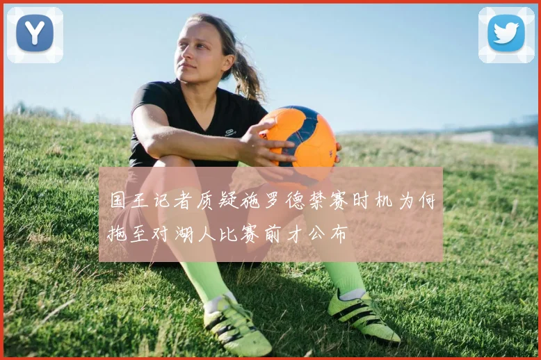 国王记者质疑施罗德禁赛时机为何拖至对湖人比赛前才公布