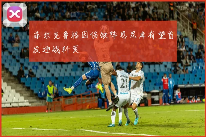 菲尔克鲁格因伤缺阵恩昆库有望首发迎战科莫