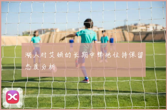 湖人对艾顿的长期中锋地位持保留态度分析