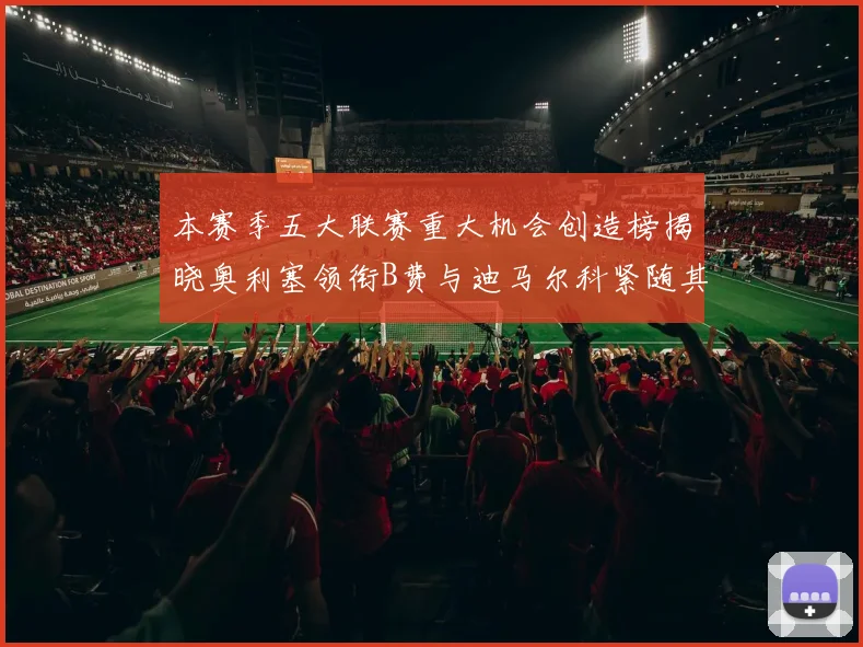 本赛季五大联赛重大机会创造榜揭晓奥利塞领衔B费与迪马尔科紧随其后